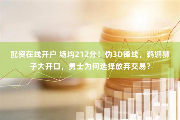 配资在线开户 场均212分！伪3D锋线，鹈鹕狮子大开口，勇士为何选择放弃交易？