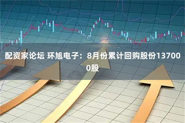 配资家论坛 环旭电子：8月份累计回购股份137000股