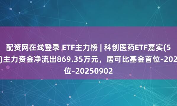 配资网在线登录 ETF主力榜 | 科创医药ETF嘉实(588700)主力资金净流出869.35万元，居可比基金首位-20250902