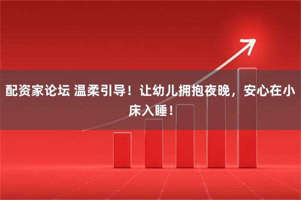 配资家论坛 温柔引导！让幼儿拥抱夜晚，安心在小床入睡！