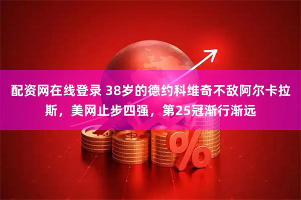 配资网在线登录 38岁的德约科维奇不敌阿尔卡拉斯，美网止步四强，第25冠渐行渐远