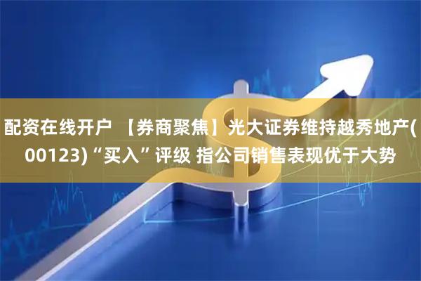 配资在线开户 【券商聚焦】光大证券维持越秀地产(00123)“买入”评级 指公司销售表现优于大势