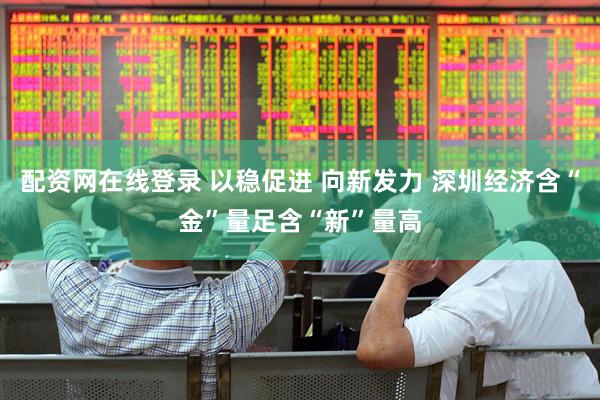 配资网在线登录 以稳促进 向新发力 深圳经济含“金”量足含“新”量高
