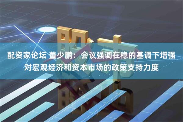 配资家论坛 董少鹏：会议强调在稳的基调下增强对宏观经济和资本市场的政策支持力度