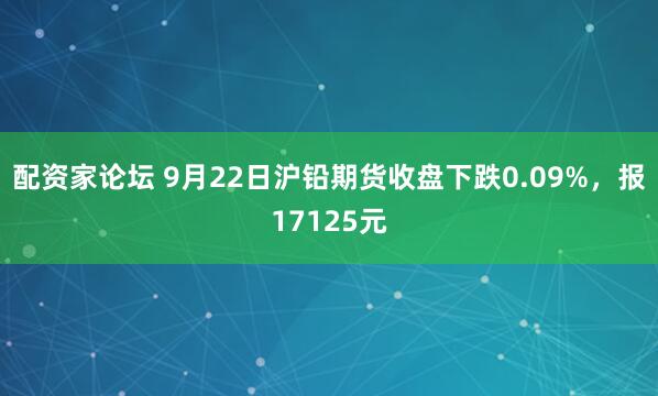 配资家论坛 9月22日沪铅期货收盘下跌0.09%，报17125元