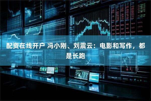 配资在线开户 冯小刚、刘震云：电影和写作，都是长跑