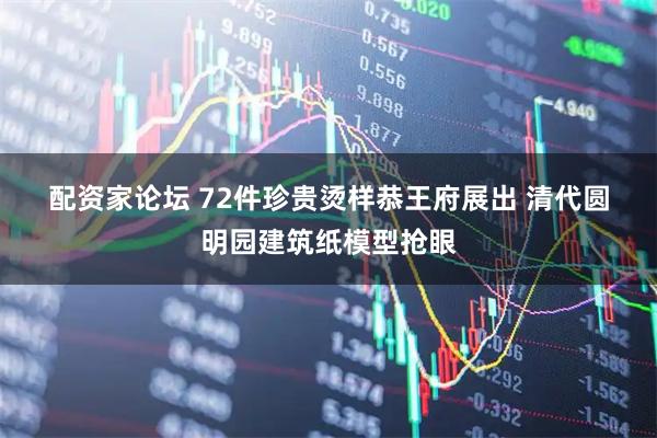 配资家论坛 72件珍贵烫样恭王府展出 清代圆明园建筑纸模型抢眼
