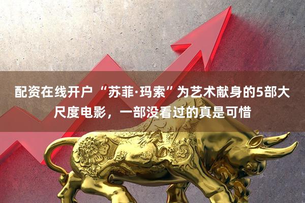 配资在线开户 “苏菲·玛索”为艺术献身的5部大尺度电影，一部没看过的真是可惜