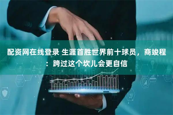 配资网在线登录 生涯首胜世界前十球员，商竣程：跨过这个坎儿会更自信