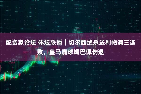 配资家论坛 体坛联播｜切尔西绝杀送利物浦三连败，皇马赢球姆巴佩伤退