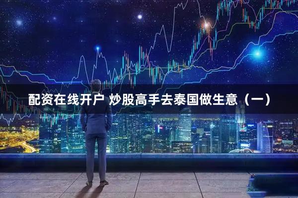 配资在线开户 炒股高手去泰国做生意（一）