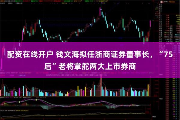 配资在线开户 钱文海拟任浙商证券董事长，“75后”老将掌舵两大上市券商