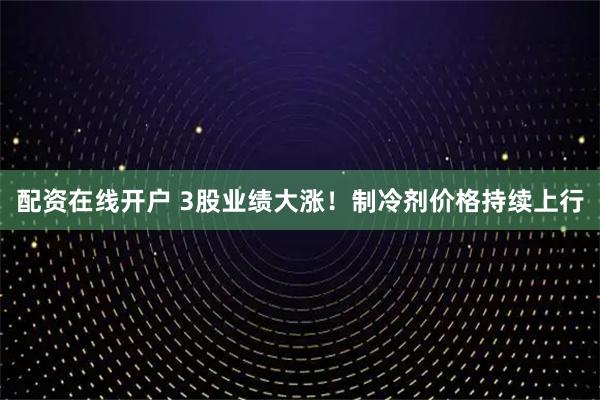 配资在线开户 3股业绩大涨！制冷剂价格持续上行