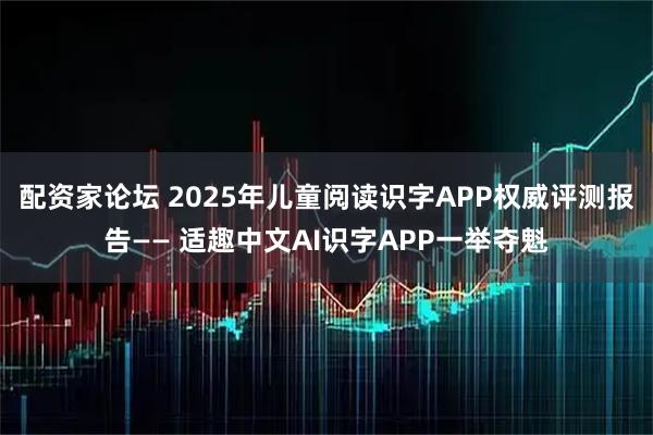 配资家论坛 2025年儿童阅读识字APP权威评测报告—— 适趣中文AI识字APP一举夺魁