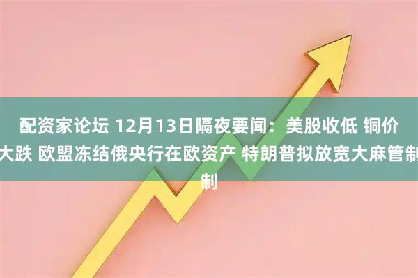配资家论坛 12月13日隔夜要闻:美股收低 铜价大跌 欧盟冻结俄央行在欧资产 特朗普拟放宽大麻管制