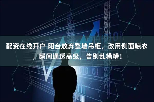 配资在线开户 阳台放弃整墙吊柜，改用侧面晾衣，瞬间通透高级，告别乱糟糟！