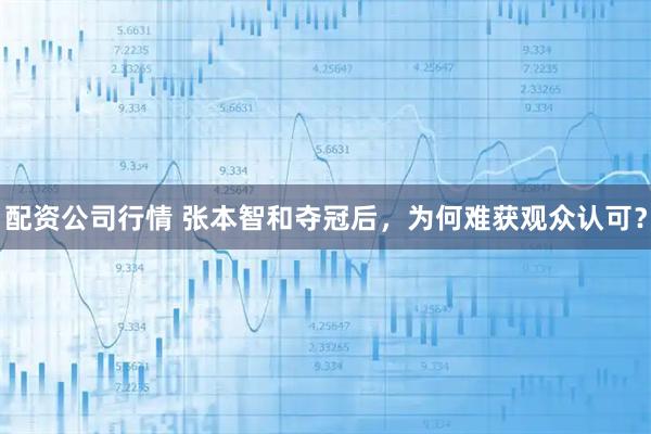 配资公司行情 张本智和夺冠后，为何难获观众认可？