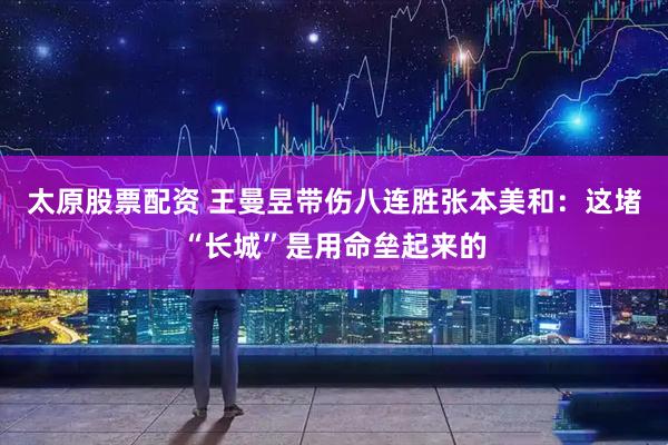 太原股票配资 王曼昱带伤八连胜张本美和：这堵“长城”是用命垒起来的