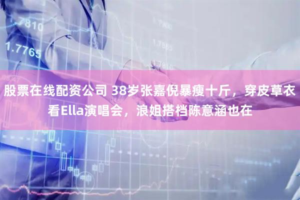 股票在线配资公司 38岁张嘉倪暴瘦十斤，穿皮草衣看Ella演唱会，浪姐搭档陈意涵也在