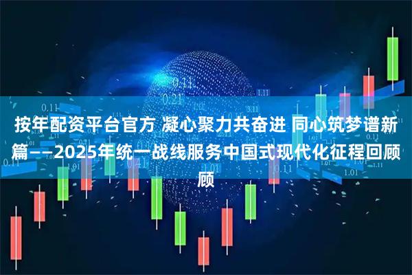 按年配资平台官方 凝心聚力共奋进 同心筑梦谱新篇——2025年统一战线服务中国式现代化征程回顾