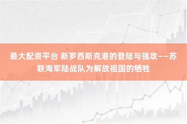最大配资平台 新罗西斯克港的登陆与强攻——苏联海军陆战队为解放祖国的牺牲