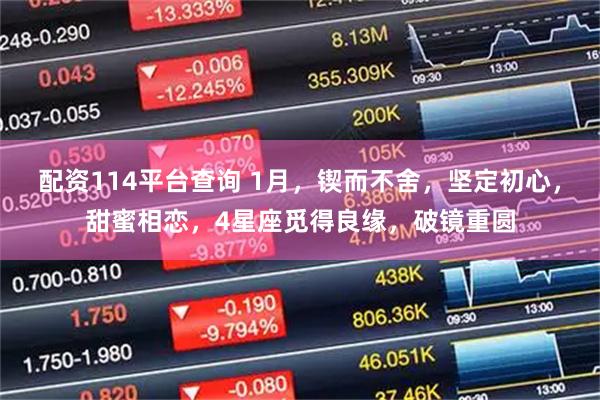 配资114平台查询 1月，锲而不舍，坚定初心，甜蜜相恋，4星座觅得良缘，破镜重圆