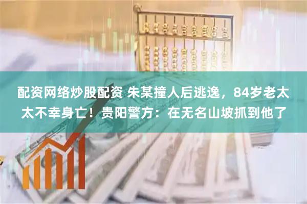 配资网络炒股配资 朱某撞人后逃逸,84岁老太太不幸身亡!贵阳警方:在无名山坡抓到他了
