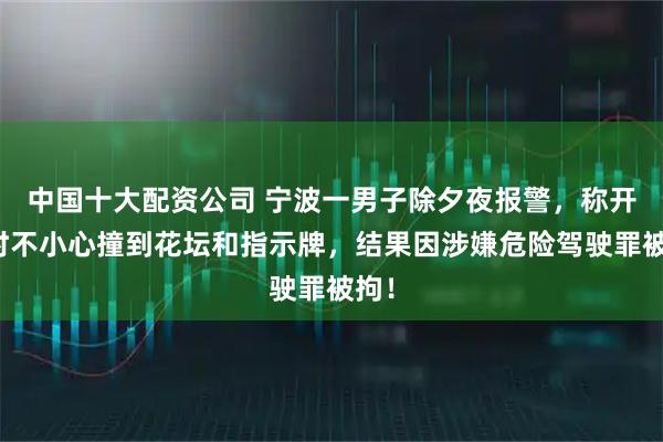 中国十大配资公司 宁波一男子除夕夜报警，称开车时不小心撞到花坛和指示牌，结果因涉嫌危险驾驶罪被拘！