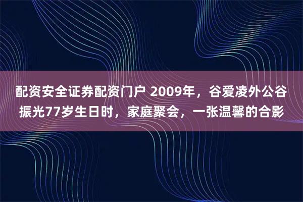 配资安全证券配资门户 2009年，谷爱凌外公谷振光77岁生日时，家庭聚会，一张温馨的合影