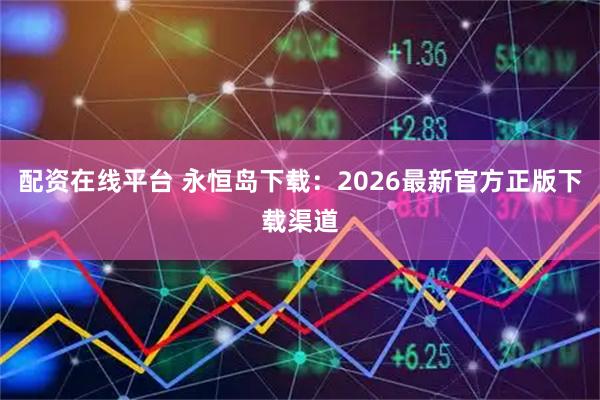 配资在线平台 永恒岛下载：2026最新官方正版下载渠道