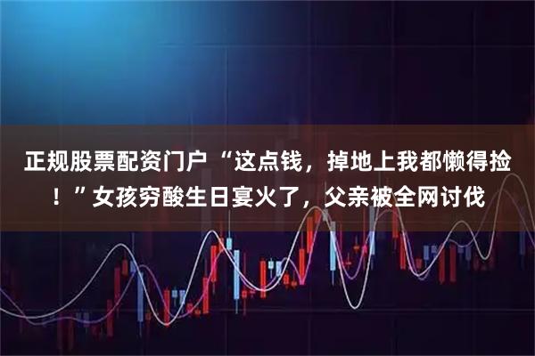 正规股票配资门户 “这点钱，掉地上我都懒得捡！”女孩穷酸生日宴火了，父亲被全网讨伐
