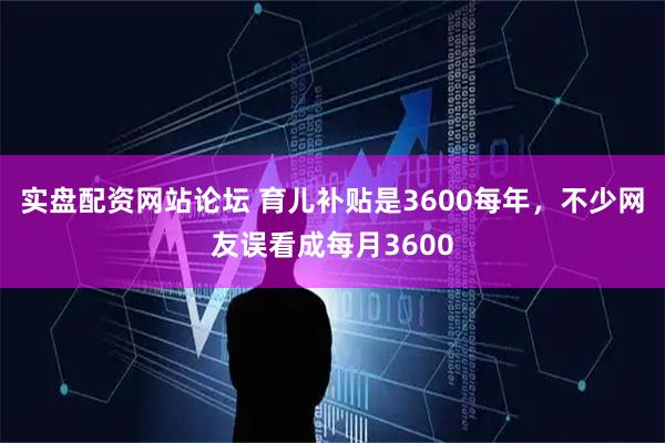实盘配资网站论坛 育儿补贴是3600每年，不少网友误看成每月3600