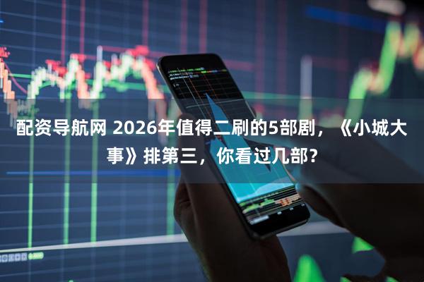 配资导航网 2026年值得二刷的5部剧,《小城大事》排第三,你看过几部?