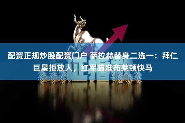 配资正规炒股配资门户 萨拉赫替身二选一：拜仁巨星拒放人，红军瞄准布莱顿快马