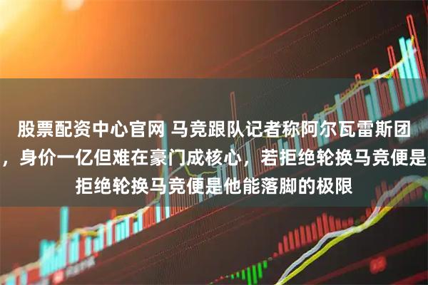 股票配资中心官网 马竞跟队记者称阿尔瓦雷斯团队一直催他转会,身价一亿但难在豪门成核心,若拒绝轮换马竞便是他能落脚的极限