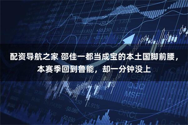 配资导航之家 邵佳一都当成宝的本土国脚前腰,本赛季回到鲁能,却一分钟没上