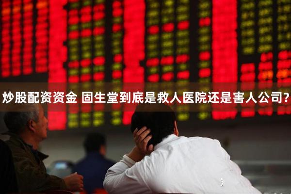 炒股配资资金 固生堂到底是救人医院还是害人公司？