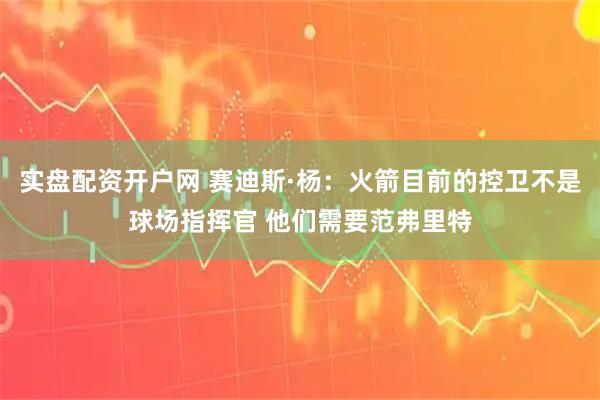 实盘配资开户网 赛迪斯·杨：火箭目前的控卫不是球场指挥官 他们需要范弗里特