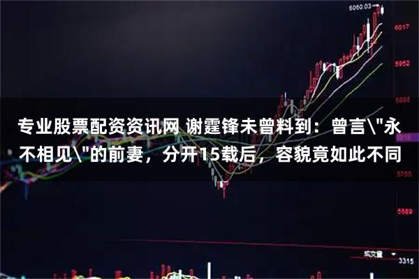 专业股票配资资讯网 谢霆锋未曾料到：曾言