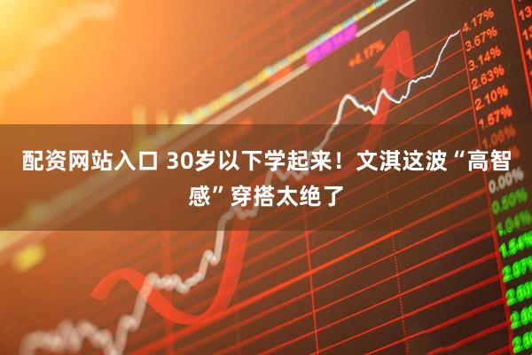 配资网站入口 30岁以下学起来!文淇这波“高智感”穿搭太绝了