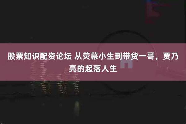 股票知识配资论坛 从荧幕小生到带货一哥,贾乃亮的起落人生