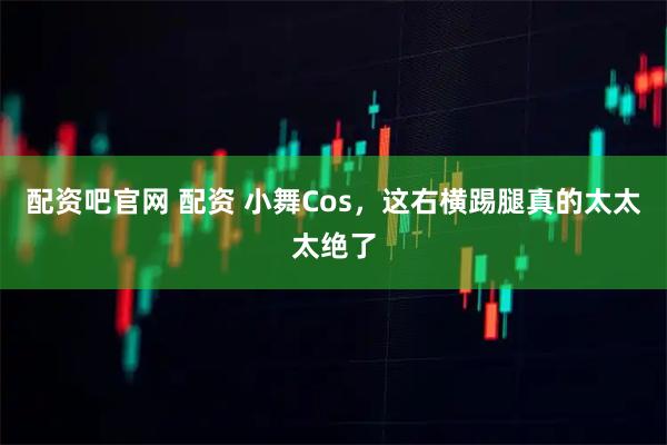 配资吧官网 配资 小舞Cos,这右横踢腿真的太太太绝了