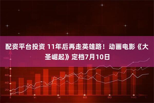 配资平台投资 11年后再走英雄路！动画电影《大圣崛起》定档7月10日