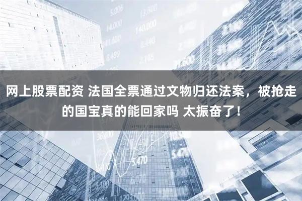 网上股票配资 法国全票通过文物归还法案，被抢走的国宝真的能回家吗 太振奋了！