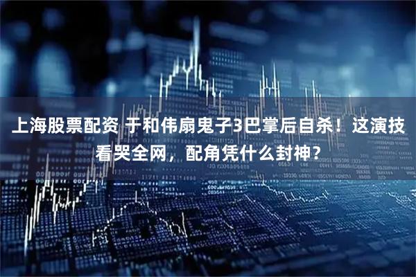 上海股票配资 于和伟扇鬼子3巴掌后自杀！这演技看哭全网，配角凭什么封神？