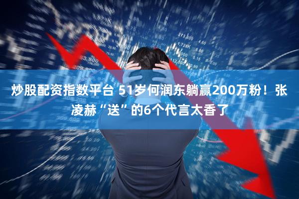 炒股配资指数平台 51岁何润东躺赢200万粉！张凌赫“送”的6个代言太香了