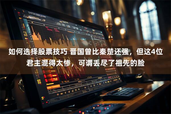 如何选择股票技巧 晋国曾比秦楚还强，但这4位君主混得太惨，可谓丢尽了祖先的脸