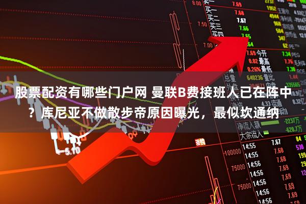 股票配资有哪些门户网 曼联B费接班人已在阵中？库尼亚不做散步帝原因曝光，最似坎通纳