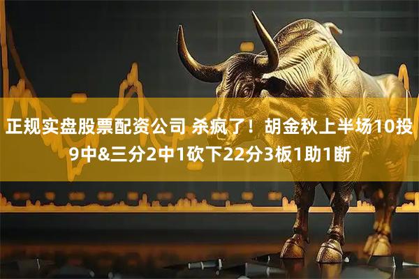 正规实盘股票配资公司 杀疯了！胡金秋上半场10投9中&三分2中1砍下22分3板1助1断