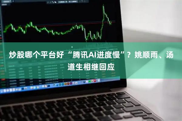 炒股哪个平台好 “腾讯AI进度慢”?姚顺雨、汤道生相继回应